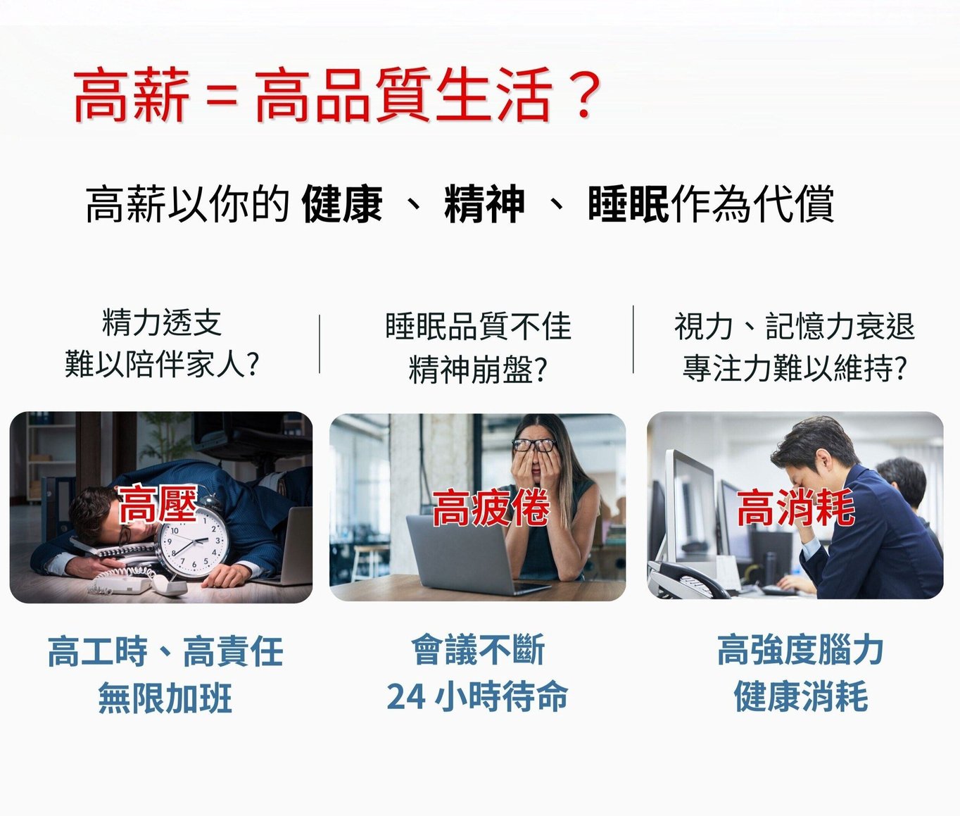 高薪真的等於高品質的生活? 還是高薪以你的健康作為代價? 高壓讓你無法保持精力陪伴家人。高疲倦，24小時等待oncall 讓你睡眠品質受影響，精神緊繃焦慮。高消耗，大量消耗腦力讓你失去健康。